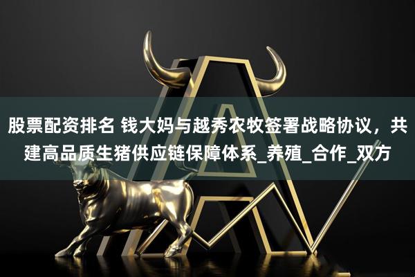 股票配资排名 钱大妈与越秀农牧签署战略协议，共建高品质生猪供应链保障体系_养殖_合作_双方