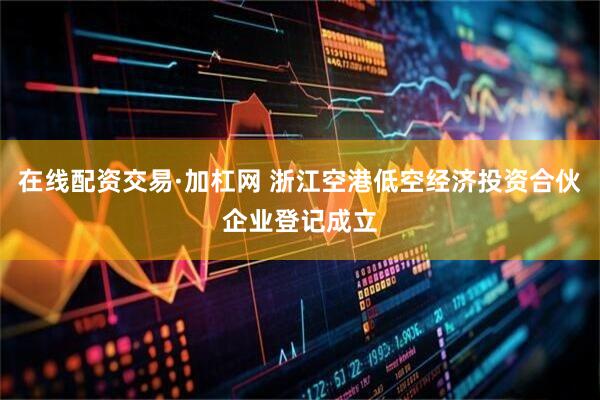 在线配资交易·加杠网 浙江空港低空经济投资合伙企业登记成立