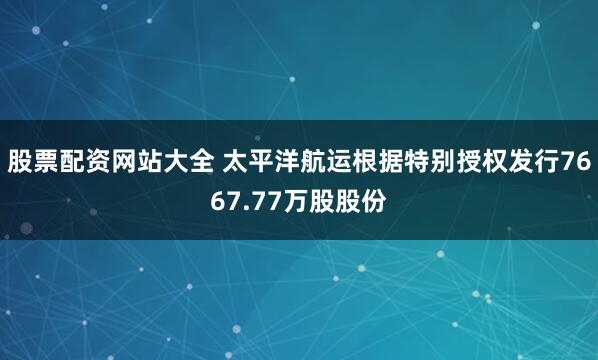 股票配资网站大全 太平洋航运根据特别授权发行7667.77万股股份