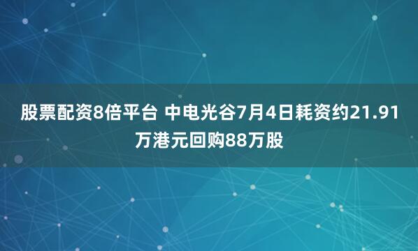 股票配资8倍平台 中电光谷7月4日耗资约21.91万港元回购88万股