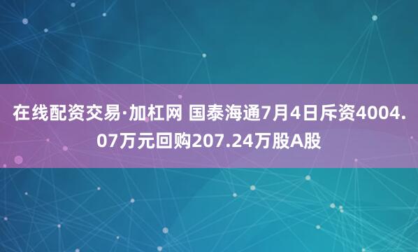 在线配资交易·加杠网 国泰海通7月4日斥资4004.07万元回购207.24万股A股