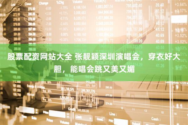 股票配资网站大全 张靓颖深圳演唱会，穿衣好大胆，能唱会跳又美又媚