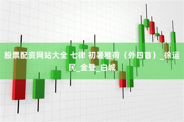 股票配资网站大全 七律 初暑稚荷（外四首）_徐运民_金登_白城