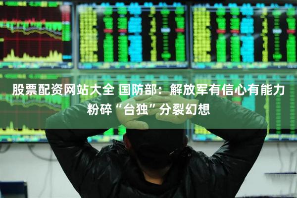 股票配资网站大全 国防部：解放军有信心有能力粉碎“台独”分裂幻想