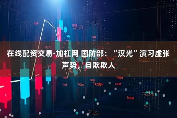 在线配资交易·加杠网 国防部：“汉光”演习虚张声势，自欺欺人
