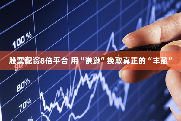 股票配资8倍平台 用“谦逊”换取真正的“丰盈”