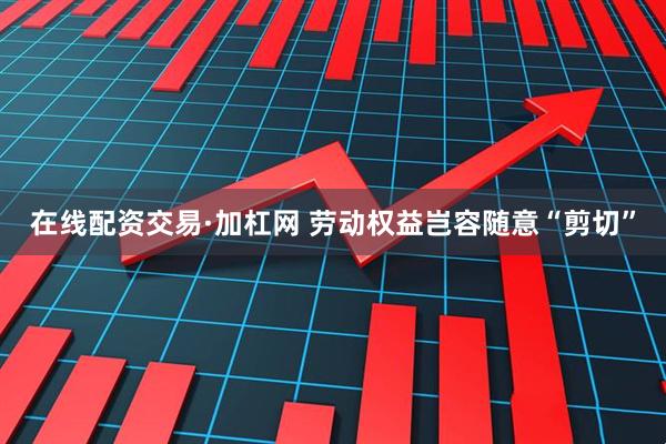 在线配资交易·加杠网 劳动权益岂容随意“剪切”