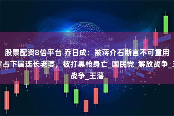股票配资8倍平台 乔日成：被蒋介石断言不可重用，霸占下属连长老婆，被打黑枪身亡_国民党_解放战争_王藩
