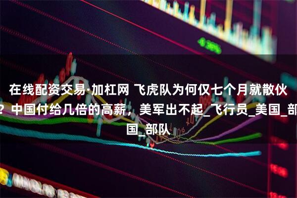 在线配资交易·加杠网 飞虎队为何仅七个月就散伙了？中国付给几倍的高薪，美军出不起_飞行员_美国_部队