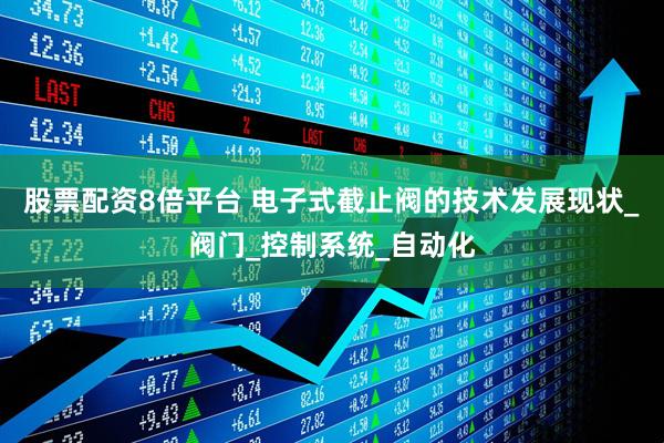 股票配资8倍平台 电子式截止阀的技术发展现状_阀门_控制系统_自动化