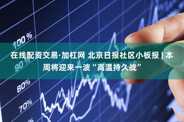 在线配资交易·加杠网 北京日报社区小板报 | 本周将迎来一波“高温持久战”