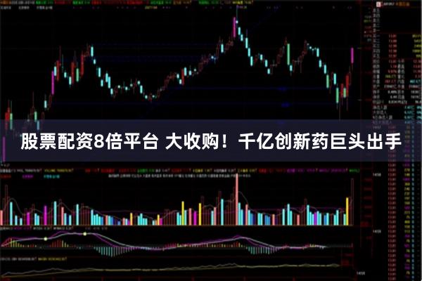 股票配资8倍平台 大收购！千亿创新药巨头出手