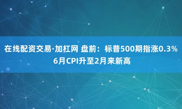 在线配资交易·加杠网 盘前：标普500期指涨0.3% 6月CPI升至2月来新高