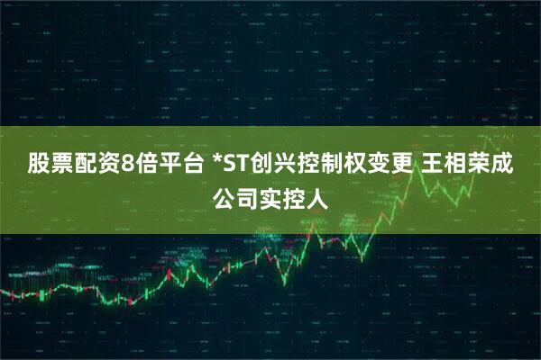股票配资8倍平台 *ST创兴控制权变更 王相荣成公司实控人