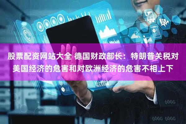 股票配资网站大全 德国财政部长：特朗普关税对美国经济的危害和对欧洲经济的危害不相上下