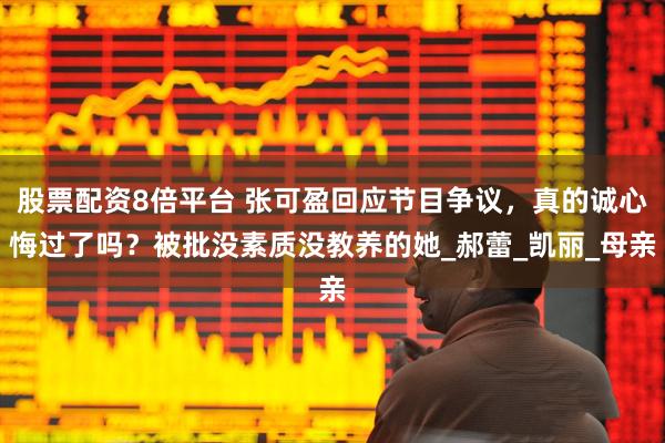 股票配资8倍平台 张可盈回应节目争议，真的诚心悔过了吗？被批没素质没教养的她_郝蕾_凯丽_母亲