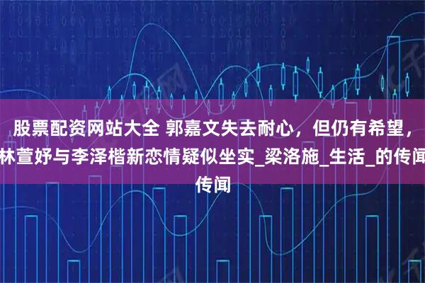 股票配资网站大全 郭嘉文失去耐心，但仍有希望，林萱妤与李泽楷新恋情疑似坐实_梁洛施_生活_的传闻