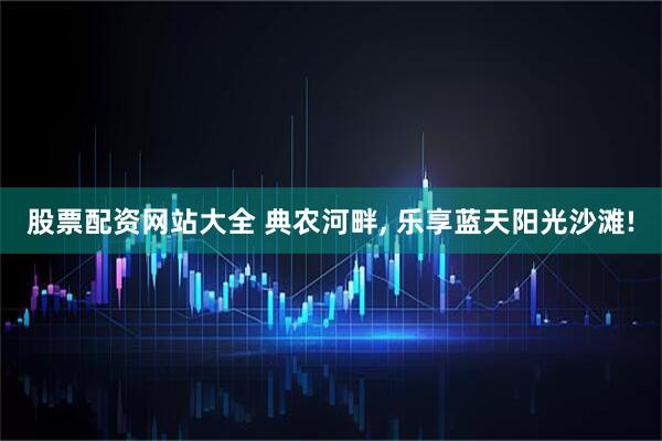股票配资网站大全 典农河畔, 乐享蓝天阳光沙滩!