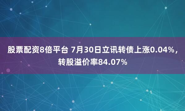 股票配资8倍平台 7月30日立讯转债上涨0.04%，转股溢价率84.07%