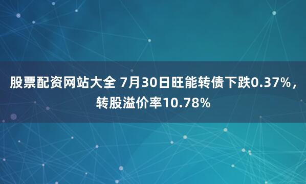 股票配资网站大全 7月30日旺能转债下跌0.37%，转股溢价率10.78%