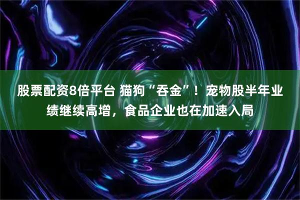 股票配资8倍平台 猫狗“吞金”！宠物股半年业绩继续高增，食品企业也在加速入局