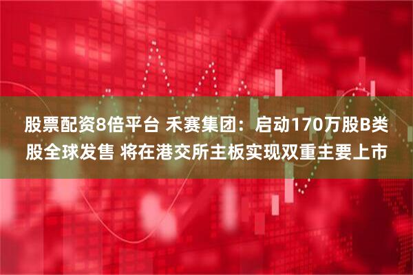 股票配资8倍平台 禾赛集团：启动170万股B类股全球发售 将在港交所主板实现双重主要上市