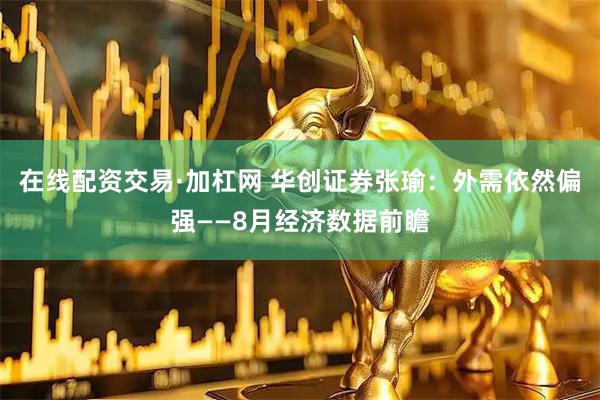在线配资交易·加杠网 华创证券张瑜：外需依然偏强——8月经济数据前瞻