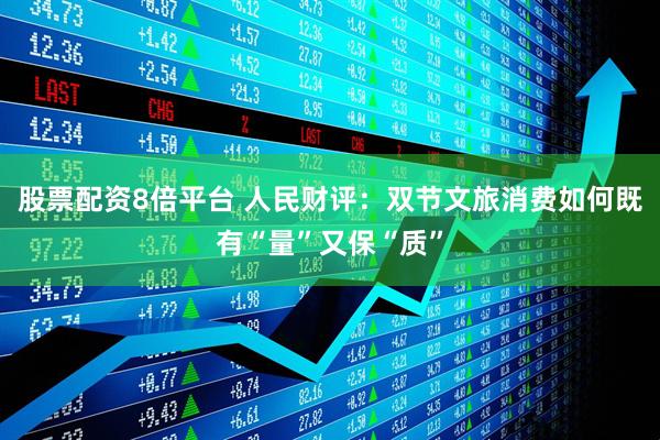 股票配资8倍平台 人民财评：双节文旅消费如何既有“量”又保“质”