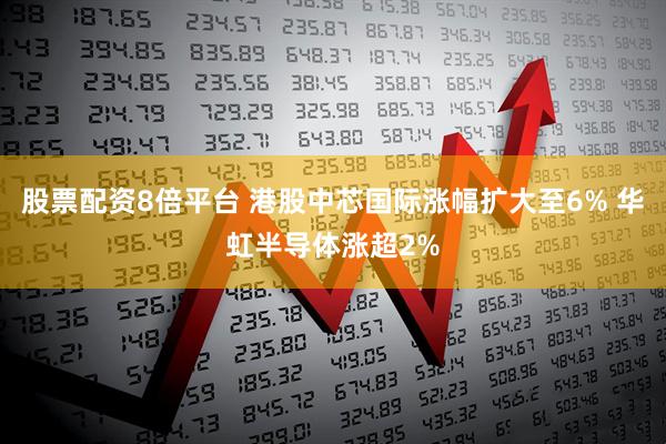 股票配资8倍平台 港股中芯国际涨幅扩大至6% 华虹半导体涨超2%