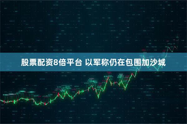 股票配资8倍平台 以军称仍在包围加沙城