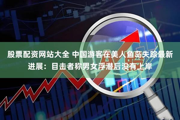 股票配资网站大全 中国游客在美人鱼岛失踪最新进展：目击者称男女浮潜后没有上岸