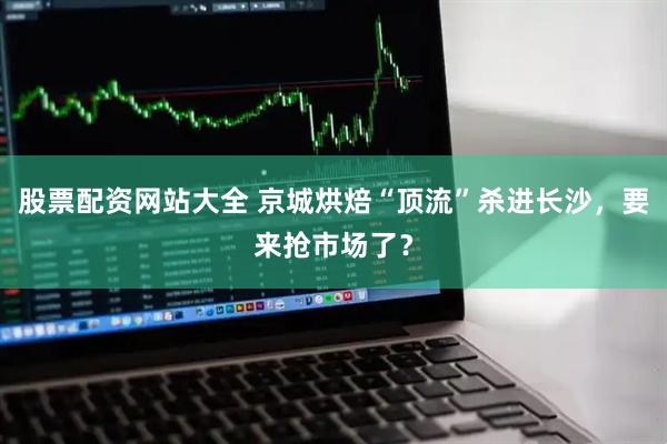 股票配资网站大全 京城烘焙“顶流”杀进长沙,要来抢市场了?