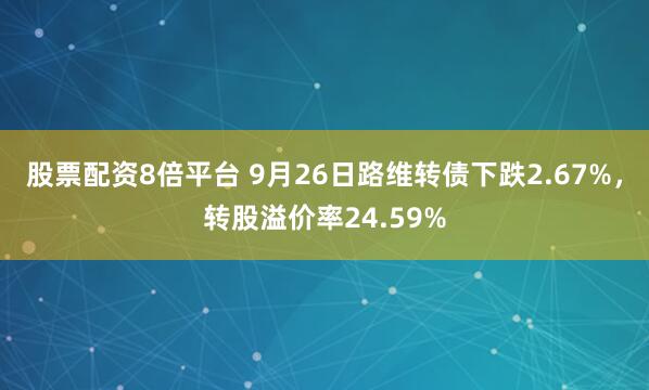 股票配资8倍平台 9月26日路维转债下跌2.67%，转股溢价率24.59%