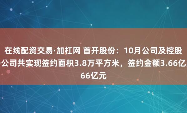 在线配资交易·加杠网 首开股份：10月公司及控股子公司共实现签约面积3.8万平方米，签约金额3.66亿元