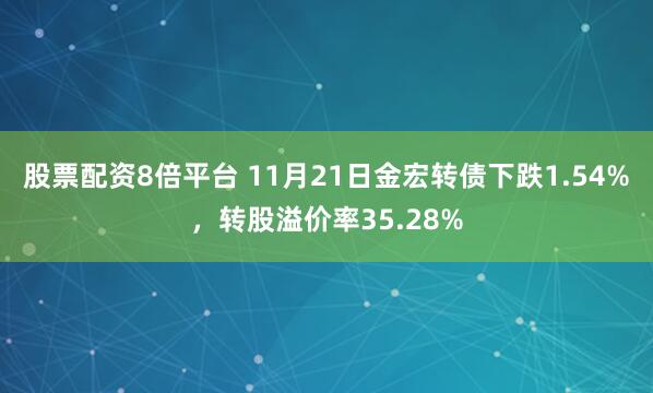 股票配资8倍平台 11月21日金宏转债下跌1.54%,转股溢价率35.28%