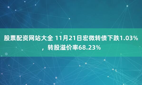 股票配资网站大全 11月21日宏微转债下跌1.03%,转股溢价率68.23%