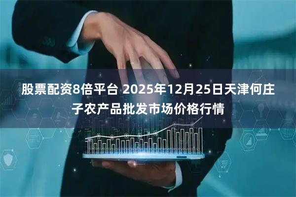 股票配资8倍平台 2025年12月25日天津何庄子农产品批发市场价格行情