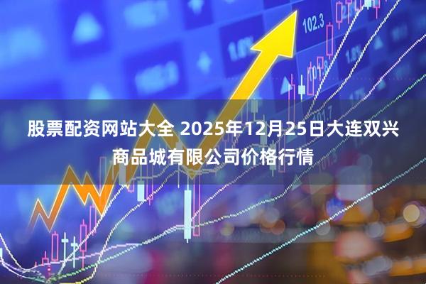 股票配资网站大全 2025年12月25日大连双兴商品城有限公司价格行情