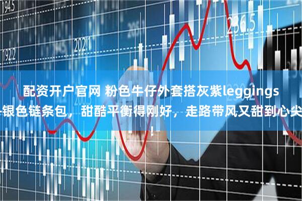 配资开户官网 粉色牛仔外套搭灰紫leggings+银色链条包，甜酷平衡得刚好，走路带风又甜到心尖！