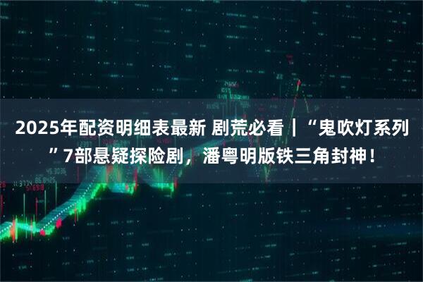 2025年配资明细表最新 剧荒必看｜“鬼吹灯系列”7部悬疑探险剧，潘粤明版铁三角封神！