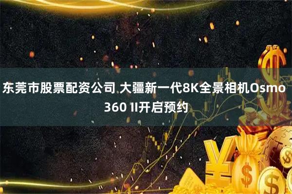 东莞市股票配资公司 大疆新一代8K全景相机Osmo 360 II开启预约